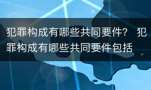 犯罪构成有哪些共同要件？ 犯罪构成有哪些共同要件包括