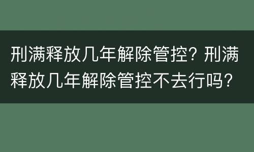 刑满释放几年解除管控? 刑满释放几年解除管控不去行吗?