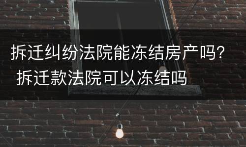 拆迁纠纷法院能冻结房产吗？ 拆迁款法院可以冻结吗