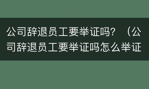 公司辞退员工要举证吗？（公司辞退员工要举证吗怎么举证）