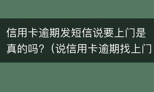 信用卡逾期发短信说要上门是真的吗?（说信用卡逾期找上门了）