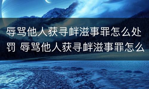 辱骂他人获寻衅滋事罪怎么处罚 辱骂他人获寻衅滋事罪怎么处罚的