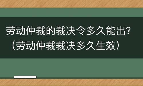 劳动仲裁的裁决令多久能出？（劳动仲裁裁决多久生效）