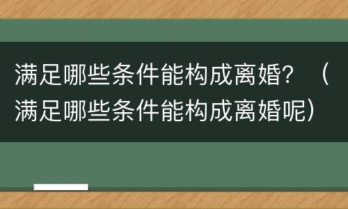 满足哪些条件能构成离婚？（满足哪些条件能构成离婚呢）