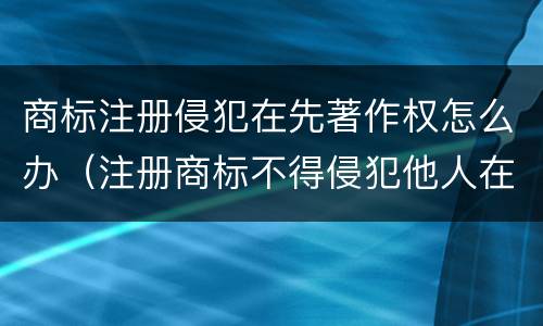 商标注册侵犯在先著作权怎么办（注册商标不得侵犯他人在先著作权）