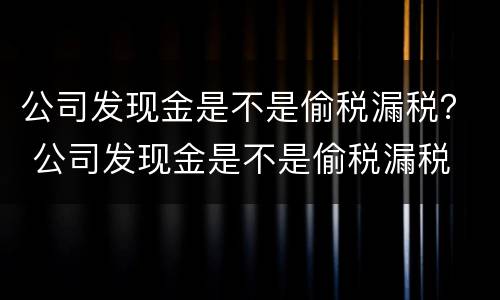 公司发现金是不是偷税漏税？ 公司发现金是不是偷税漏税