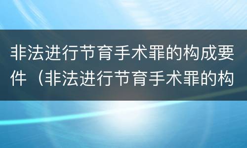 非法进行节育手术罪的构成要件（非法进行节育手术罪的构成要件包括）