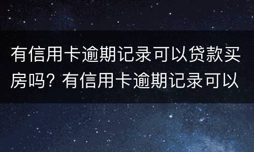 有信用卡逾期记录可以贷款买房吗? 有信用卡逾期记录可以贷款买房吗安全吗