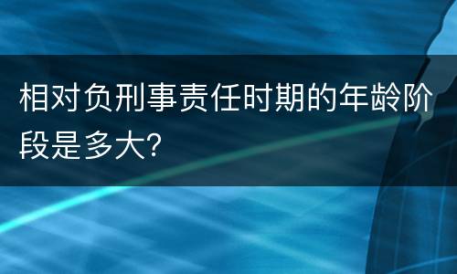 相对负刑事责任时期的年龄阶段是多大？