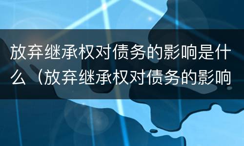 放弃继承权对债务的影响是什么（放弃继承权对债务的影响是什么意思）