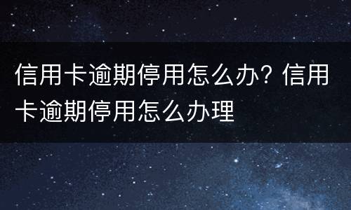 信用卡逾期停用怎么办? 信用卡逾期停用怎么办理