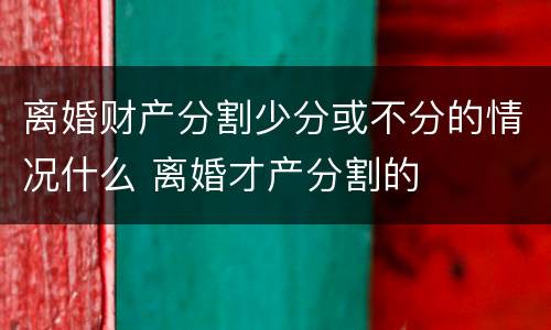 离婚财产分割少分或不分的情况什么 离婚才产分割的