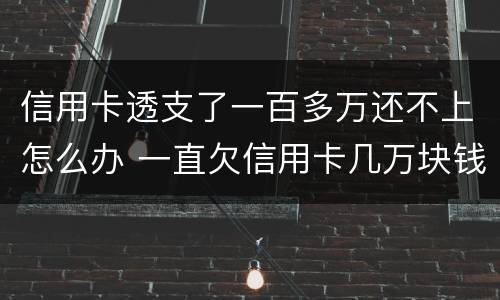 信用卡透支了一百多万还不上怎么办 一直欠信用卡几万块钱还不上怎么办