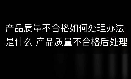 产品质量不合格如何处理办法是什么 产品质量不合格后处理规定