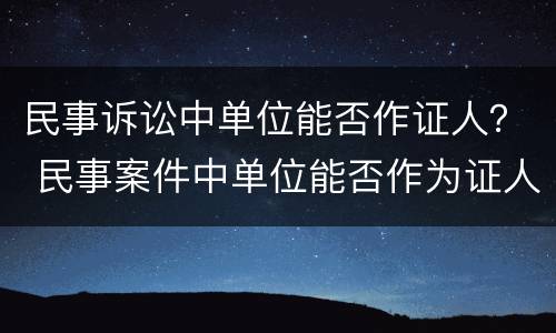 民事诉讼中单位能否作证人？ 民事案件中单位能否作为证人