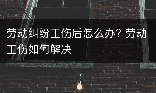 劳动纠纷工伤后怎么办? 劳动工伤如何解决