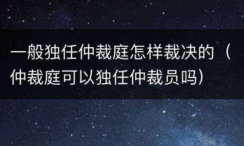 一般独任仲裁庭怎样裁决的（仲裁庭可以独任仲裁员吗）