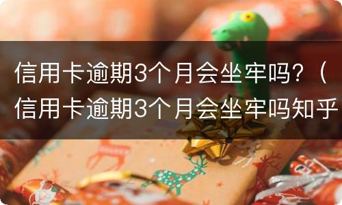 信用卡逾期3个月会坐牢吗?（信用卡逾期3个月会坐牢吗知乎）