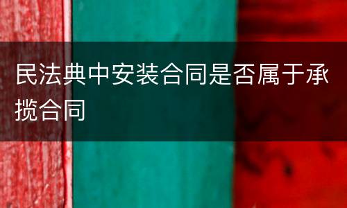 民法典中安装合同是否属于承揽合同