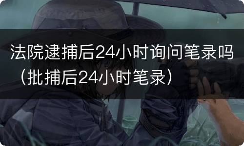 法院逮捕后24小时询问笔录吗（批捕后24小时笔录）