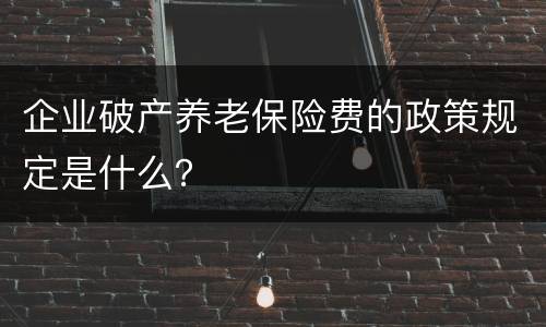 企业破产养老保险费的政策规定是什么？