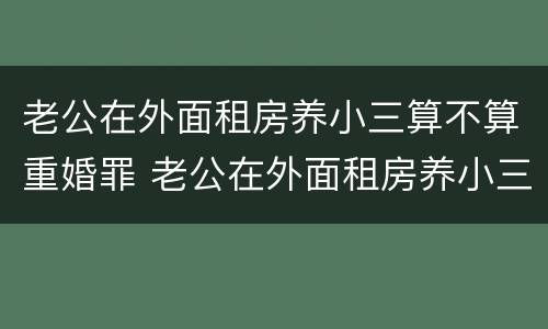 老公在外面租房养小三算不算重婚罪 老公在外面租房养小三算不算重婚罪呢