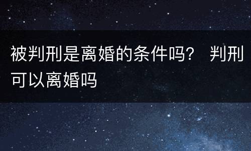 被判刑是离婚的条件吗？ 判刑可以离婚吗