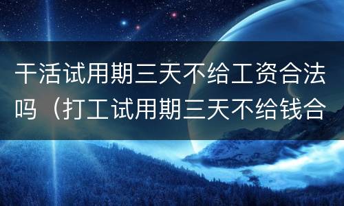 干活试用期三天不给工资合法吗（打工试用期三天不给钱合理吗）