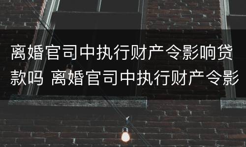 离婚官司中执行财产令影响贷款吗 离婚官司中执行财产令影响贷款吗怎么办