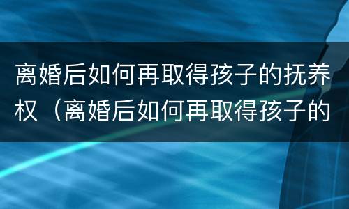 离婚后如何再取得孩子的抚养权（离婚后如何再取得孩子的抚养权呢）