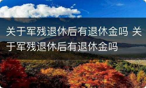 关于军残退休后有退休金吗 关于军残退休后有退休金吗