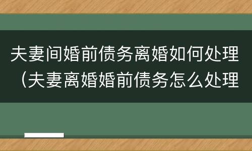 夫妻间婚前债务离婚如何处理（夫妻离婚婚前债务怎么处理）