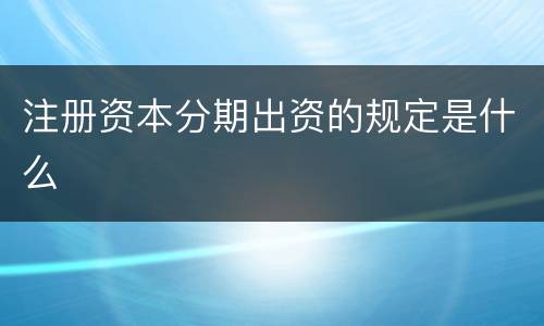 注册资本分期出资的规定是什么