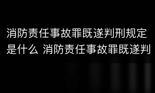 消防责任事故罪既遂判刑规定是什么 消防责任事故罪既遂判刑规定是什么标准