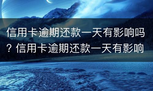 信用卡逾期还款一天有影响吗? 信用卡逾期还款一天有影响吗知乎