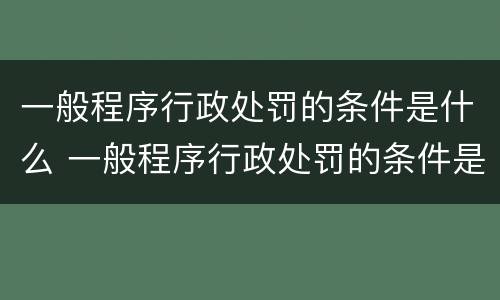 一般程序行政处罚的条件是什么 一般程序行政处罚的条件是什么呢