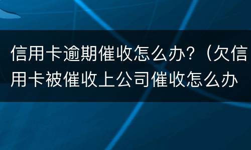 信用卡逾期催收怎么办?（欠信用卡被催收上公司催收怎么办）