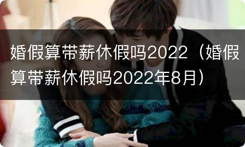 婚假算带薪休假吗2022（婚假算带薪休假吗2022年8月）