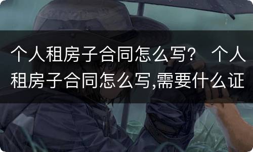 个人租房子合同怎么写？ 个人租房子合同怎么写,需要什么证明