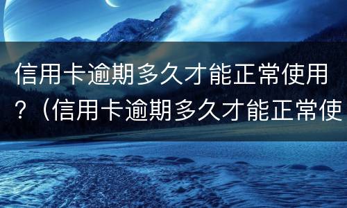 信用卡逾期多久才能正常使用? 逾期过多久才能办信用卡