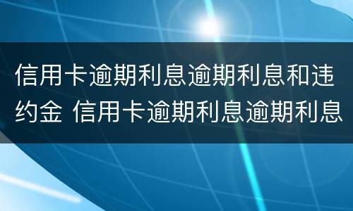 信用卡逾期利息逾期利息和违约金 信用卡逾期利息逾期利息和违约金有关系吗