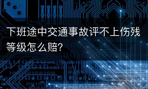 下班途中交通事故评不上伤残等级怎么赔？