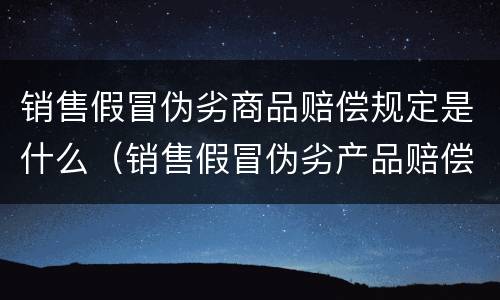 销售假冒伪劣商品赔偿规定是什么（销售假冒伪劣产品赔偿标准）