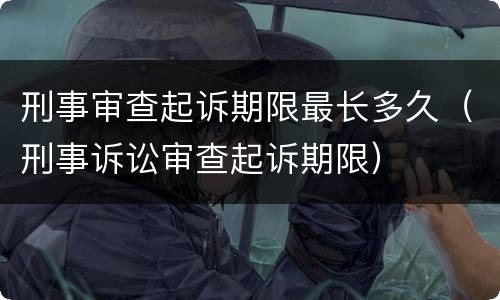 刑事审查起诉期限最长多久（刑事诉讼审查起诉期限）