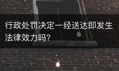 行政处罚决定一经送达即发生法律效力吗？