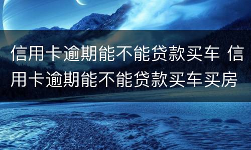 信用卡逾期能不能贷款买车 信用卡逾期能不能贷款买车买房