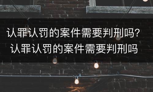 认罪认罚的案件需要判刑吗？ 认罪认罚的案件需要判刑吗