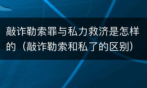 敲诈勒索罪与私力救济是怎样的（敲诈勒索和私了的区别）