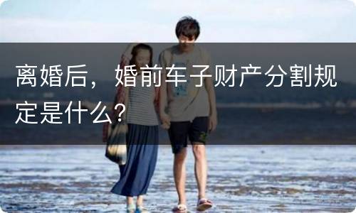 离婚后，婚前车子财产分割规定是什么？