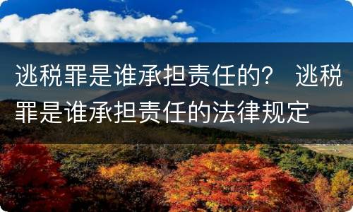 逃税罪是谁承担责任的？ 逃税罪是谁承担责任的法律规定